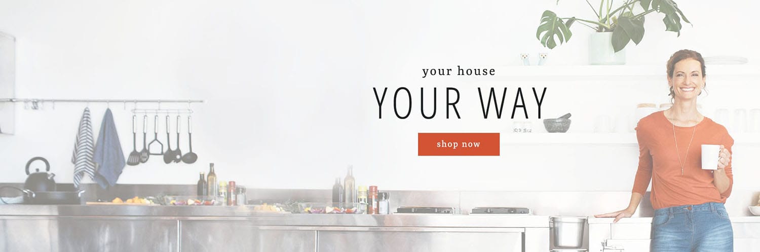 Your house. You way. Shop now!